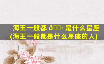 海王一般都 🌷 是什么星座(海王一般都是什么星座的人)